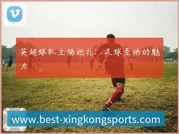 英超球队主场巡礼：足球圣地的魅力