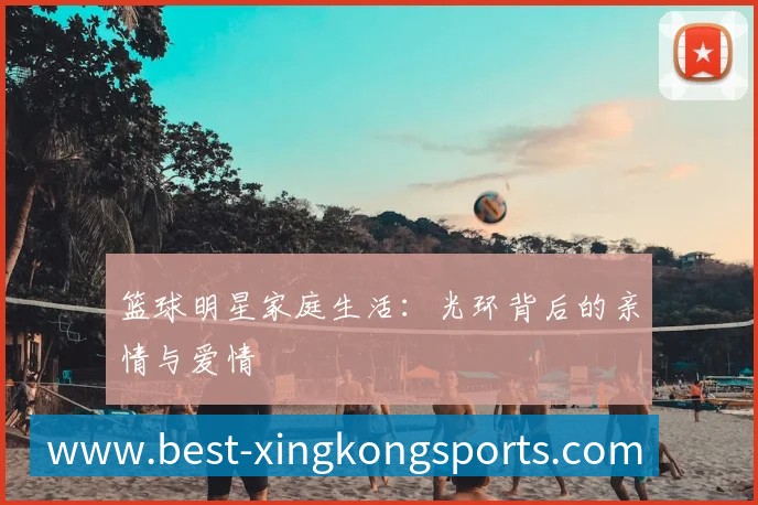 篮球明星家庭生活：光环背后的亲情与爱情