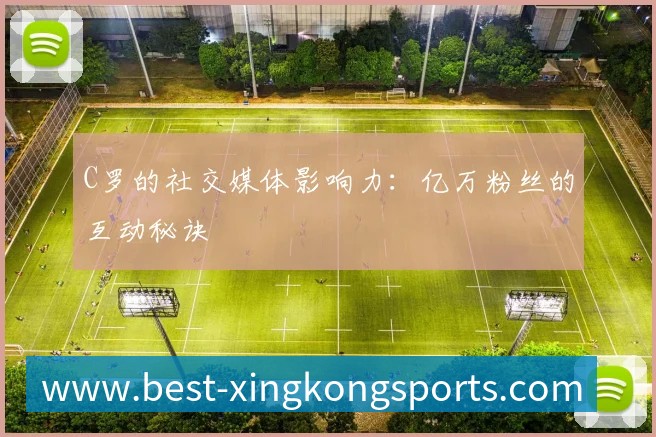 C罗的社交媒体影响力:亿万粉丝的互动秘诀